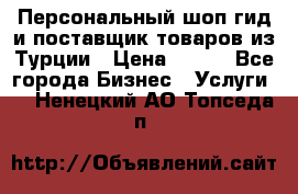 Персональный шоп-гид и поставщик товаров из Турции › Цена ­ 100 - Все города Бизнес » Услуги   . Ненецкий АО,Топседа п.